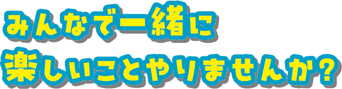 みんなで一緒に楽しいことやりませんか？
